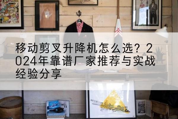 朗县升降平台厂家推荐-移动剪叉升降机怎么选?2024年靠谱厂家推荐与实战经验分享
