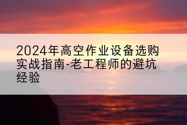 朗县高空作业升降机厂家推荐-2024年高空作业设备选购实战指南-老工程师的避坑经验