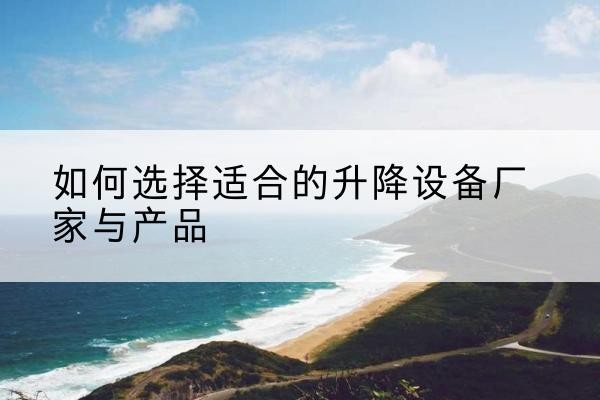朗县电动升降平台厂家-如何选择适合的升降设备厂家与产品
