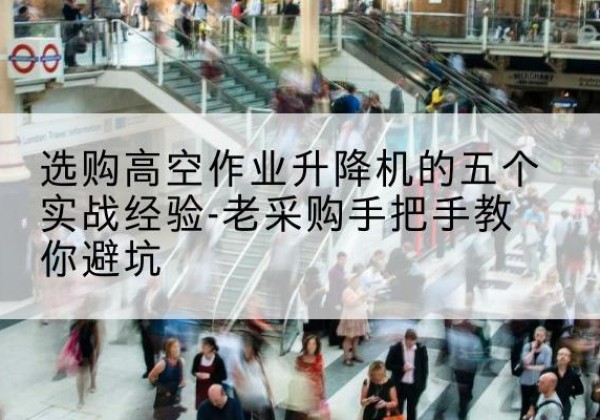 朗县高空作业升降机厂家-选购高空作业升降机的五个实战经验-老采购手把手教你避坑
