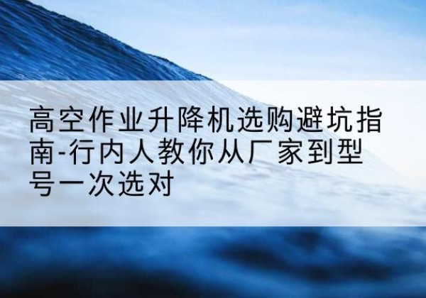 朗县升降平台厂家-高空作业升降机选购避坑指南-行内人教你从厂家到型号一次选对