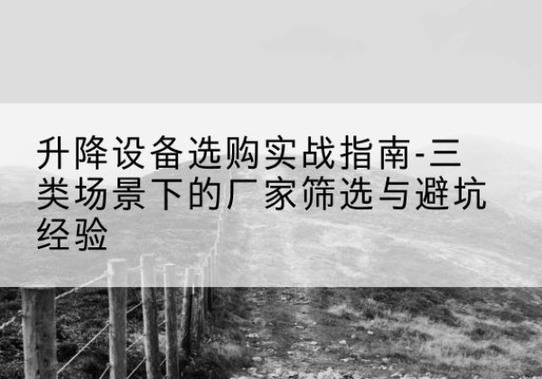 朗县移动式升降机厂家推荐-升降设备选购实战指南-三类场景下的厂家筛选与避坑经验