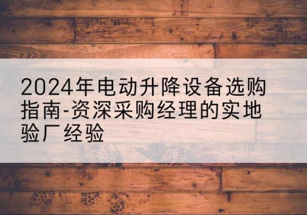 朗县电动剪叉升降平台厂家-2024年电动升降设备选购指南-资深采购经理的实地验厂经验