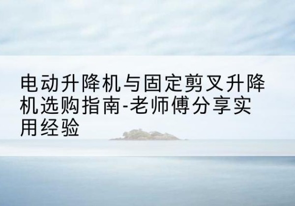 朗县电动升降机怎么选-电动升降机与固定剪叉升降机选购指南-老师傅分享实用经验