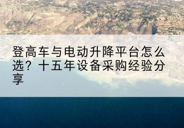 朗县登高车厂家厂家-登高车与电动升降平台怎么选？十五年设备采购经验分享