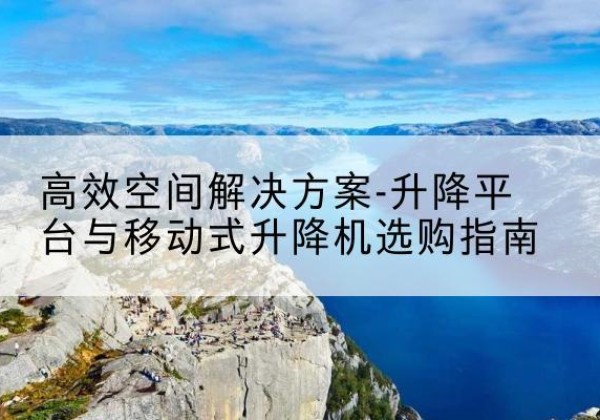 朗县升降平台厂家-*空间解决方案-升降平台与移动式升降机选购指南