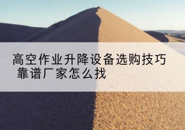 朗县电动升降平台厂家推荐-高空作业升降设备选购技巧 靠谱厂家怎么找