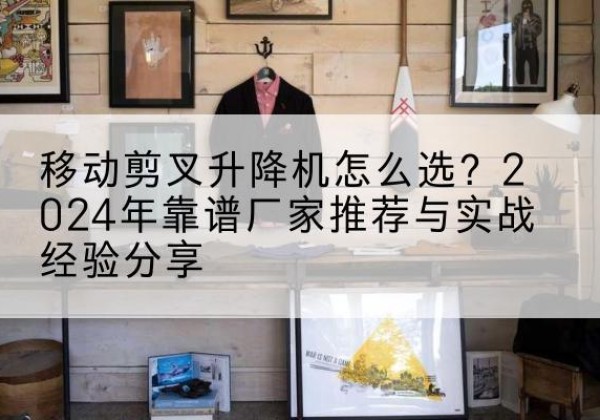 朗县升降平台厂家推荐-移动剪叉升降机怎么选？2024年靠谱厂家推荐与实战经验分享