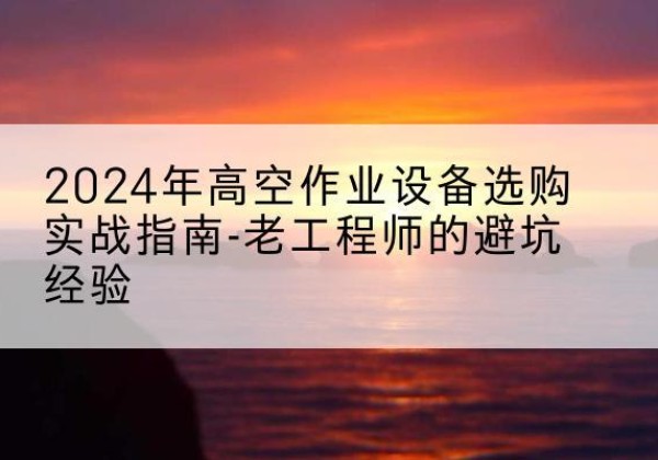 朗县高空作业升降机厂家推荐-2024年高空作业设备选购实战指南-老工程师的避坑经验