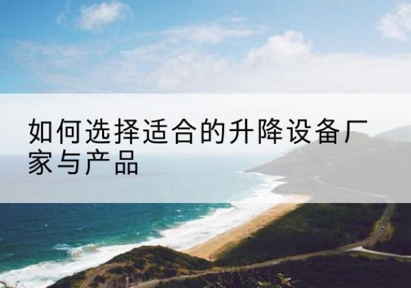 朗县电动升降平台厂家-如何选择适合的升降设备厂家与产品