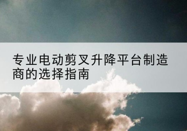 朗县电动剪叉升降平台厂家-专业电动剪叉升降平台制造商的选择指南